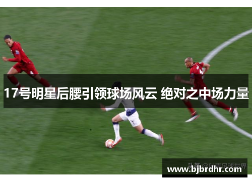17号明星后腰引领球场风云 绝对之中场力量