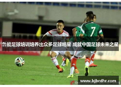 鲁能足球培训培养出众多足球明星 成就中国足球未来之星