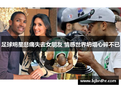 足球明星悲痛失去女朋友 情感世界坍塌心碎不已