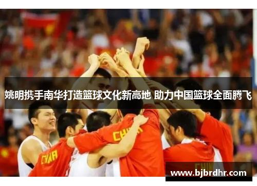姚明携手南华打造篮球文化新高地 助力中国篮球全面腾飞