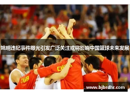 姚明违纪事件曝光引发广泛关注或将影响中国篮球未来发展