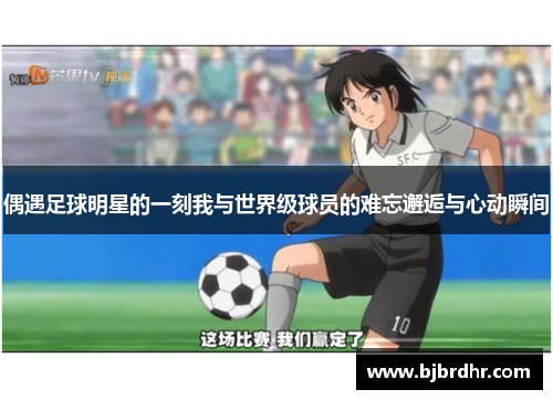 偶遇足球明星的一刻我与世界级球员的难忘邂逅与心动瞬间