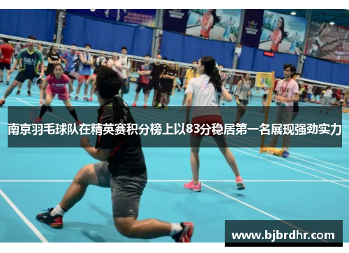南京羽毛球队在精英赛积分榜上以83分稳居第一名展现强劲实力