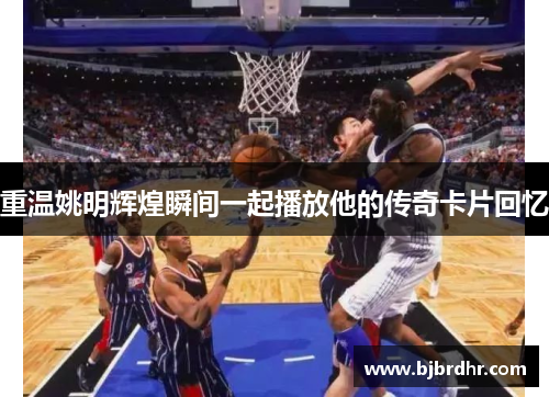 重温姚明辉煌瞬间一起播放他的传奇卡片回忆
