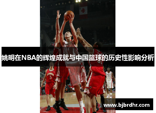 姚明在NBA的辉煌成就与中国篮球的历史性影响分析