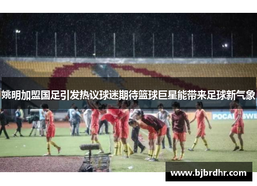 姚明加盟国足引发热议球迷期待篮球巨星能带来足球新气象