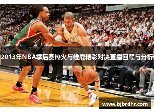 2013年NBA季后赛热火与雄鹿精彩对决直播回顾与分析