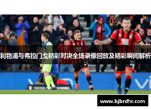 利物浦与弗拉门戈精彩对决全场录像回放及精彩瞬间解析