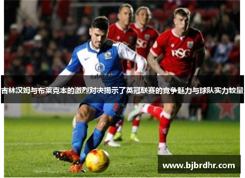 吉林汉姆与布莱克本的激烈对决揭示了英冠联赛的竞争魅力与球队实力较量