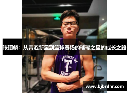 张镇麟:从青涩新星到篮球赛场的璀璨之星的成长之路