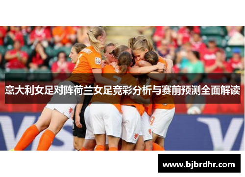意大利女足对阵荷兰女足竞彩分析与赛前预测全面解读