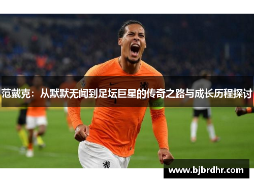 范戴克：从默默无闻到足坛巨星的传奇之路与成长历程探讨