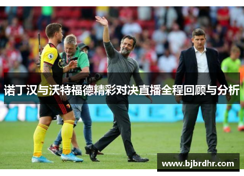诺丁汉与沃特福德精彩对决直播全程回顾与分析